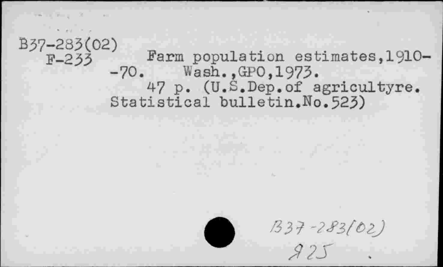 ﻿337-283(02)
F-233 Farm population estimates,1910--70. Wash.,GPO,1975.
47 p. (U.S.Dep.of agricultyre. Statistical bulletin.No.523)
/33?
$25	.